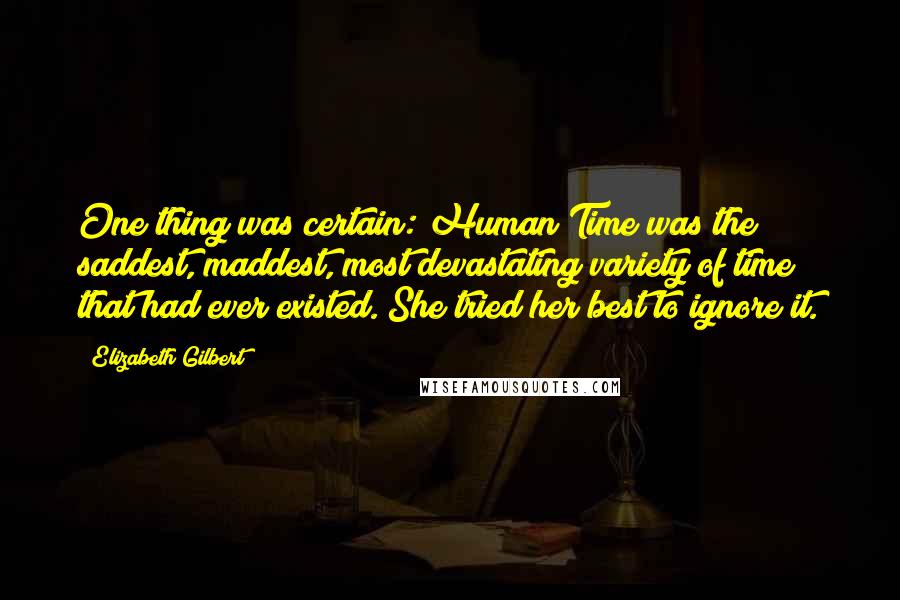 Elizabeth Gilbert Quotes: One thing was certain: Human Time was the saddest, maddest, most devastating variety of time that had ever existed. She tried her best to ignore it.