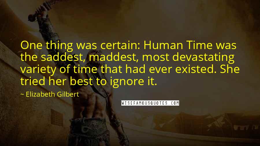 Elizabeth Gilbert Quotes: One thing was certain: Human Time was the saddest, maddest, most devastating variety of time that had ever existed. She tried her best to ignore it.