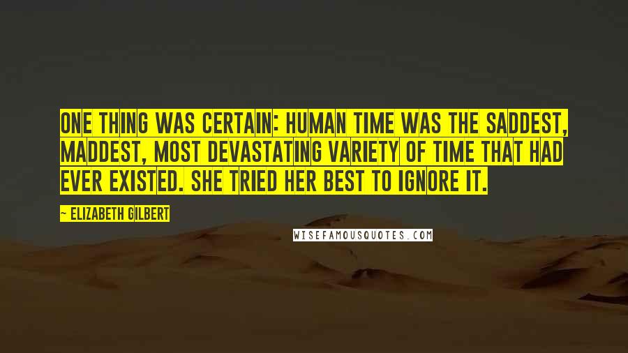 Elizabeth Gilbert Quotes: One thing was certain: Human Time was the saddest, maddest, most devastating variety of time that had ever existed. She tried her best to ignore it.