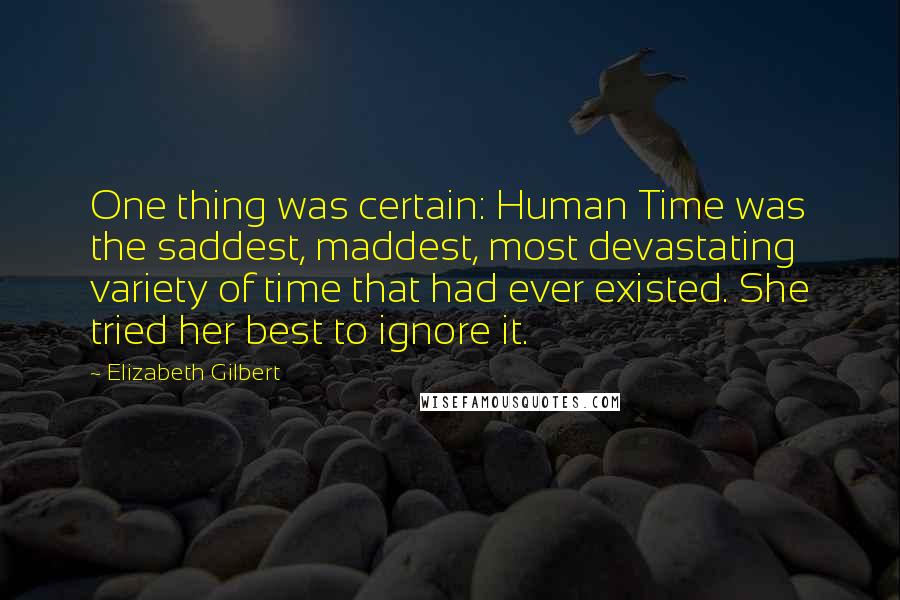 Elizabeth Gilbert Quotes: One thing was certain: Human Time was the saddest, maddest, most devastating variety of time that had ever existed. She tried her best to ignore it.