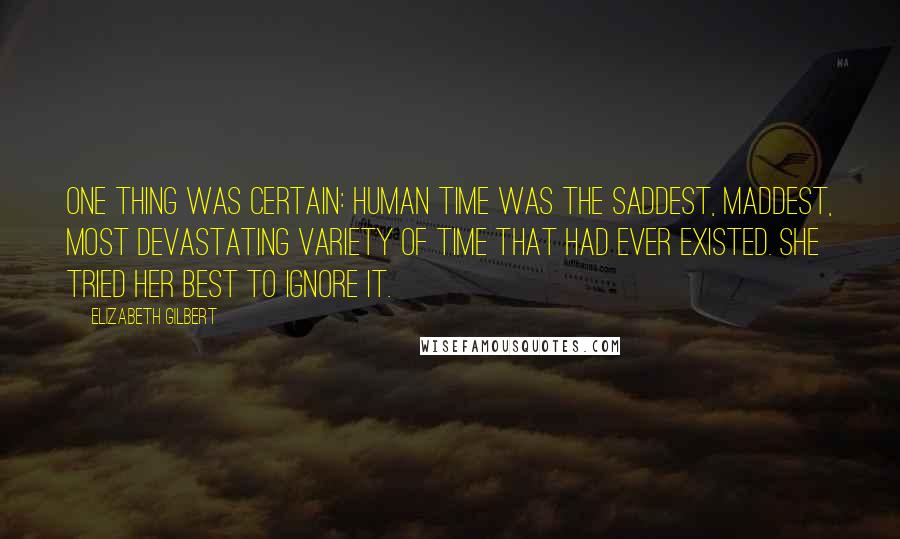 Elizabeth Gilbert Quotes: One thing was certain: Human Time was the saddest, maddest, most devastating variety of time that had ever existed. She tried her best to ignore it.