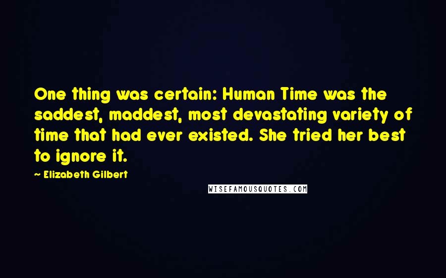 Elizabeth Gilbert Quotes: One thing was certain: Human Time was the saddest, maddest, most devastating variety of time that had ever existed. She tried her best to ignore it.
