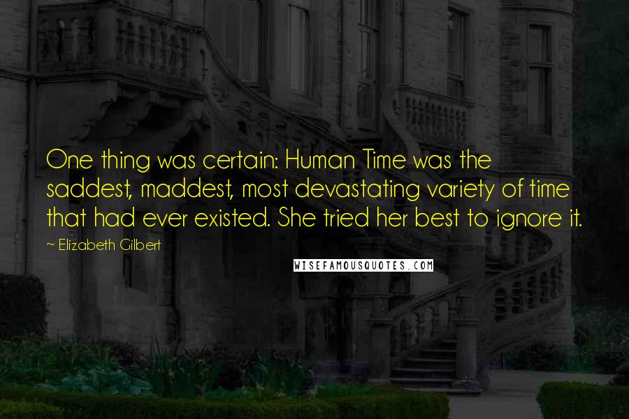 Elizabeth Gilbert Quotes: One thing was certain: Human Time was the saddest, maddest, most devastating variety of time that had ever existed. She tried her best to ignore it.