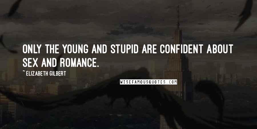 Elizabeth Gilbert Quotes: Only the young and stupid are confident about sex and romance.