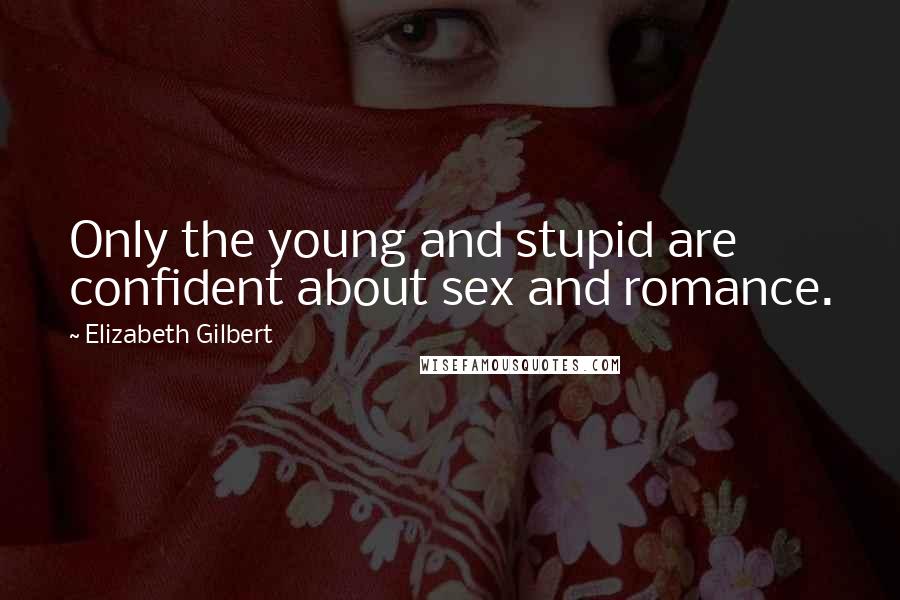 Elizabeth Gilbert Quotes: Only the young and stupid are confident about sex and romance.