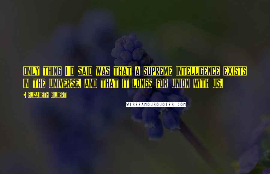 Elizabeth Gilbert Quotes: only thing I'd said was that a supreme intelligence exists in the universe, and that it longs for union with us.