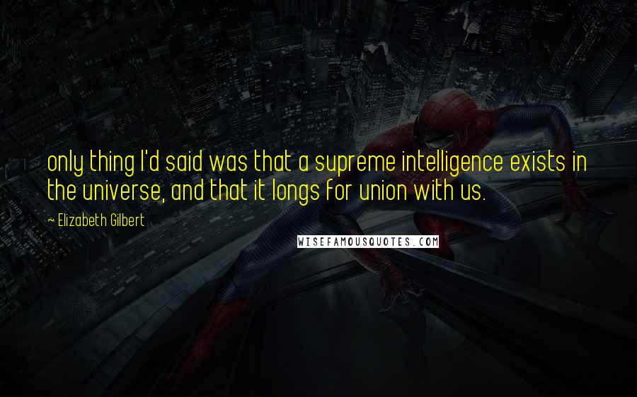 Elizabeth Gilbert Quotes: only thing I'd said was that a supreme intelligence exists in the universe, and that it longs for union with us.