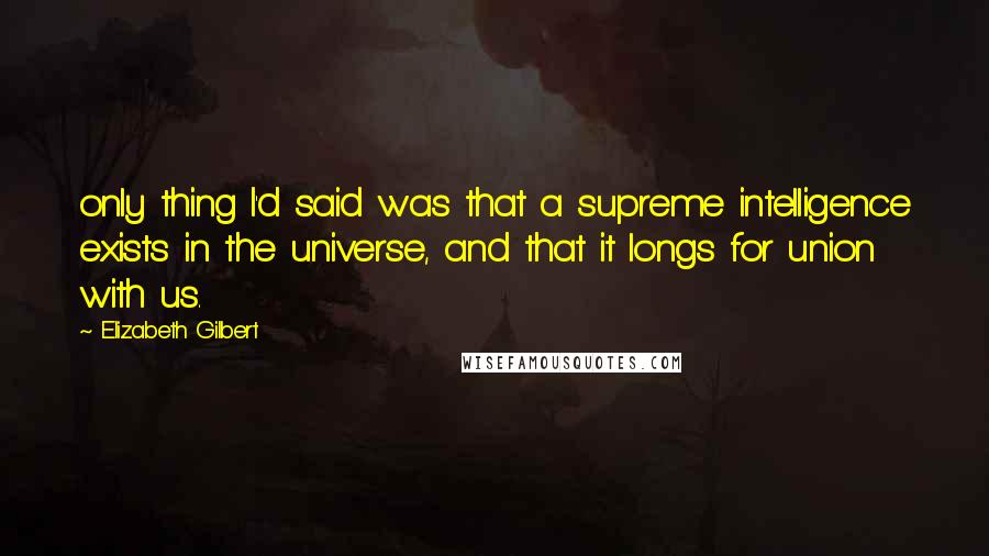 Elizabeth Gilbert Quotes: only thing I'd said was that a supreme intelligence exists in the universe, and that it longs for union with us.