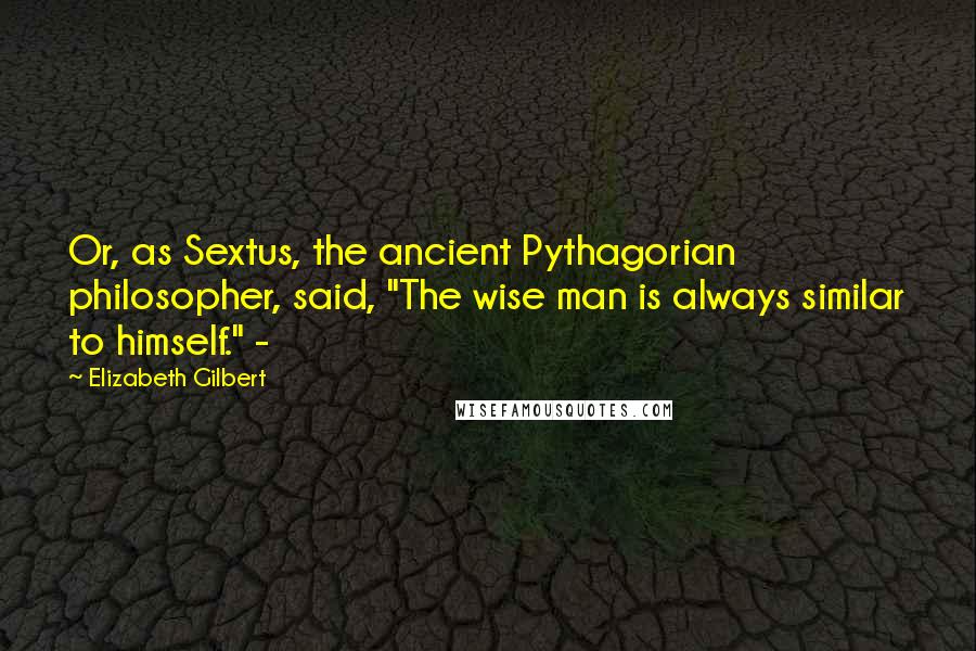 Elizabeth Gilbert Quotes: Or, as Sextus, the ancient Pythagorian philosopher, said, "The wise man is always similar to himself." -