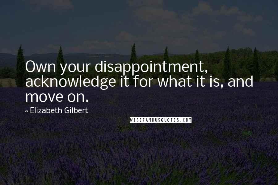 Elizabeth Gilbert Quotes: Own your disappointment, acknowledge it for what it is, and move on.