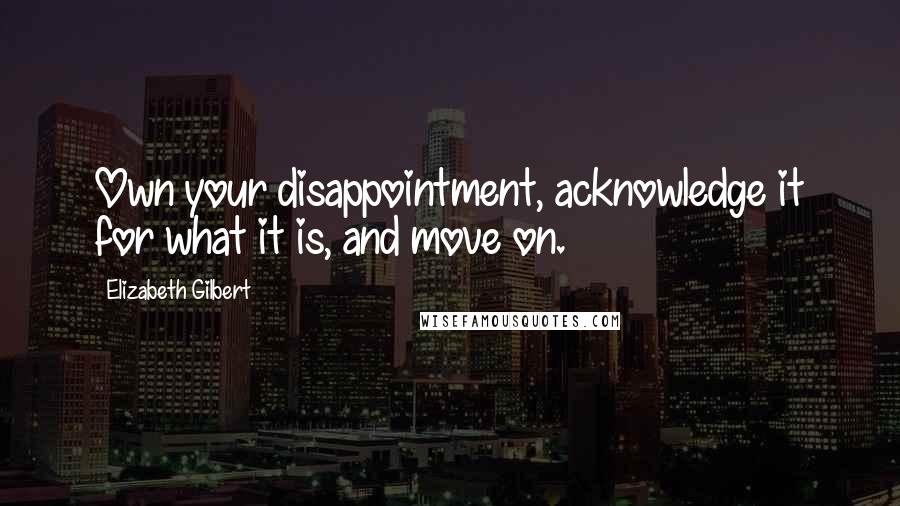 Elizabeth Gilbert Quotes: Own your disappointment, acknowledge it for what it is, and move on.