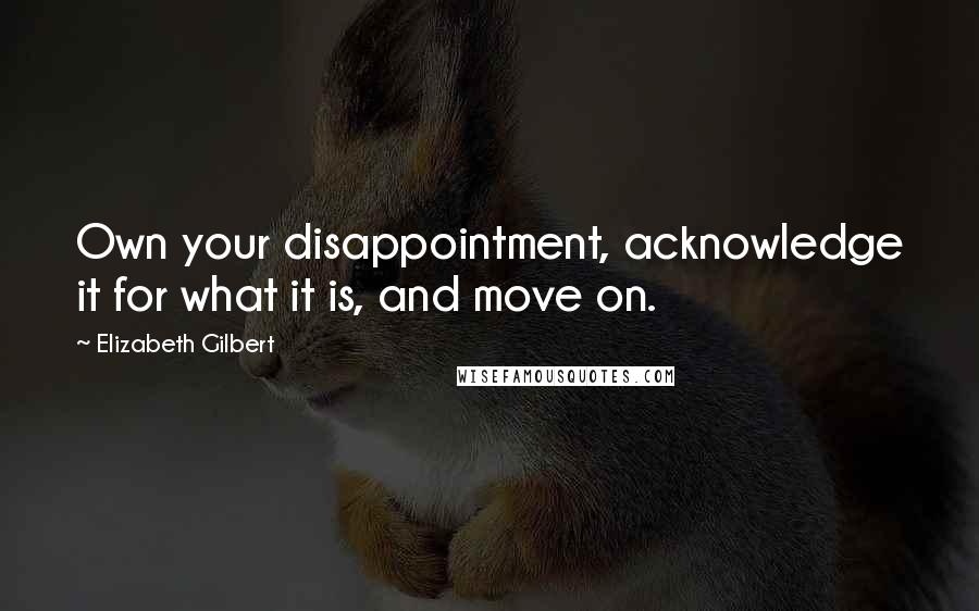 Elizabeth Gilbert Quotes: Own your disappointment, acknowledge it for what it is, and move on.