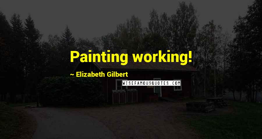 Elizabeth Gilbert Quotes: Painting working!