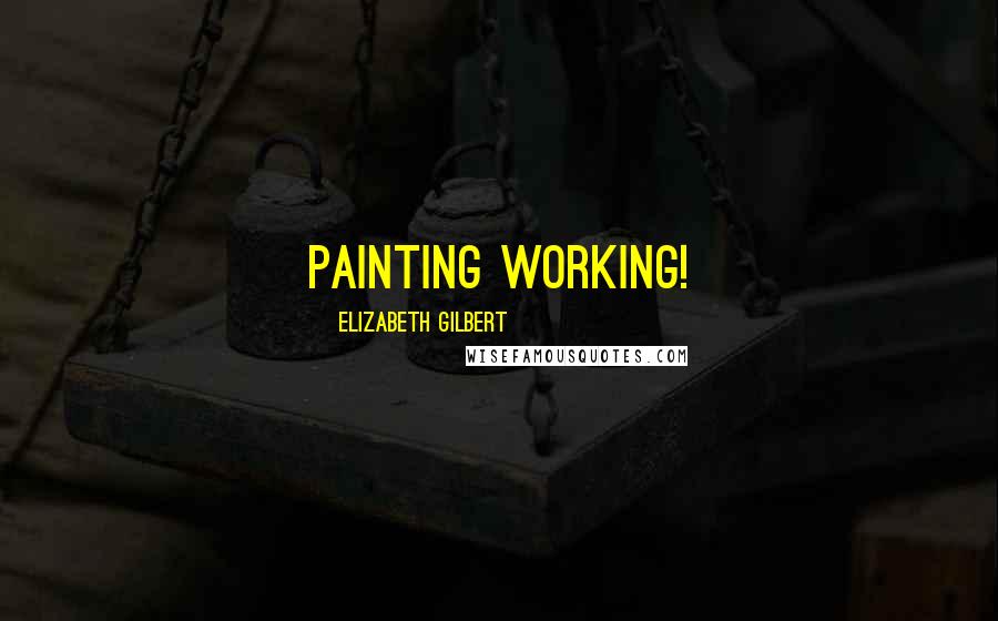 Elizabeth Gilbert Quotes: Painting working!