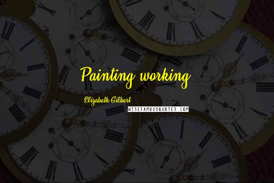 Elizabeth Gilbert Quotes: Painting working!