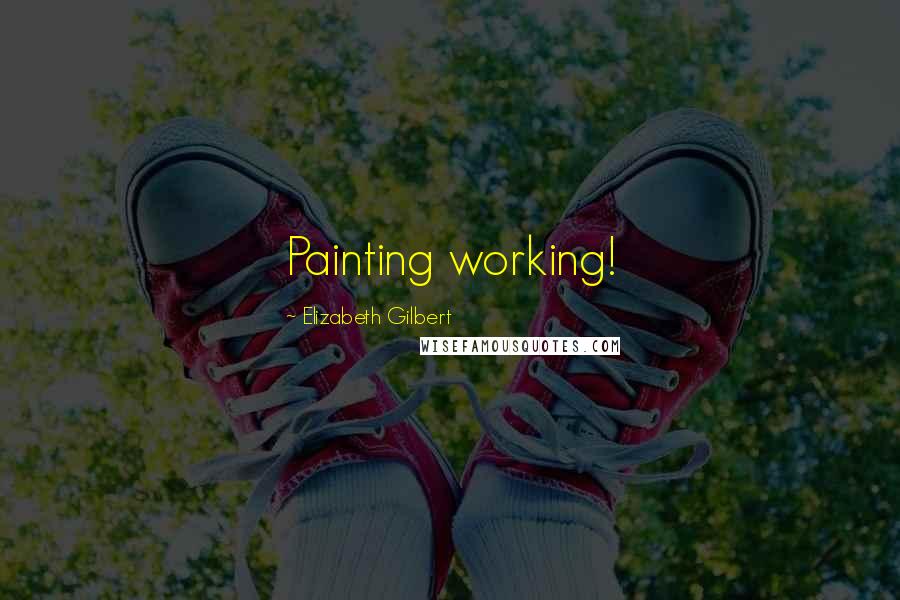 Elizabeth Gilbert Quotes: Painting working!