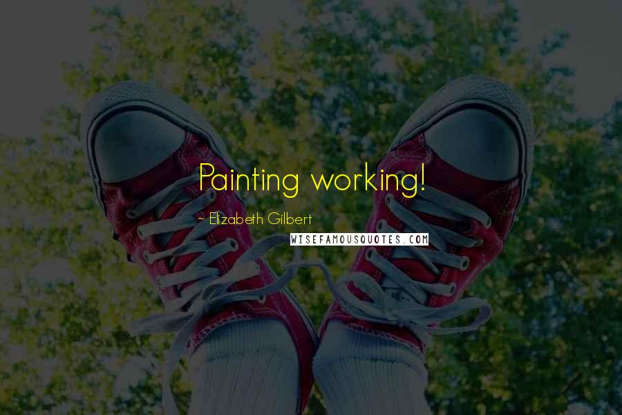 Elizabeth Gilbert Quotes: Painting working!