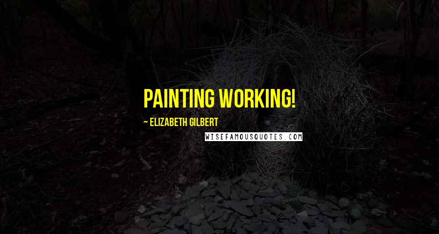 Elizabeth Gilbert Quotes: Painting working!