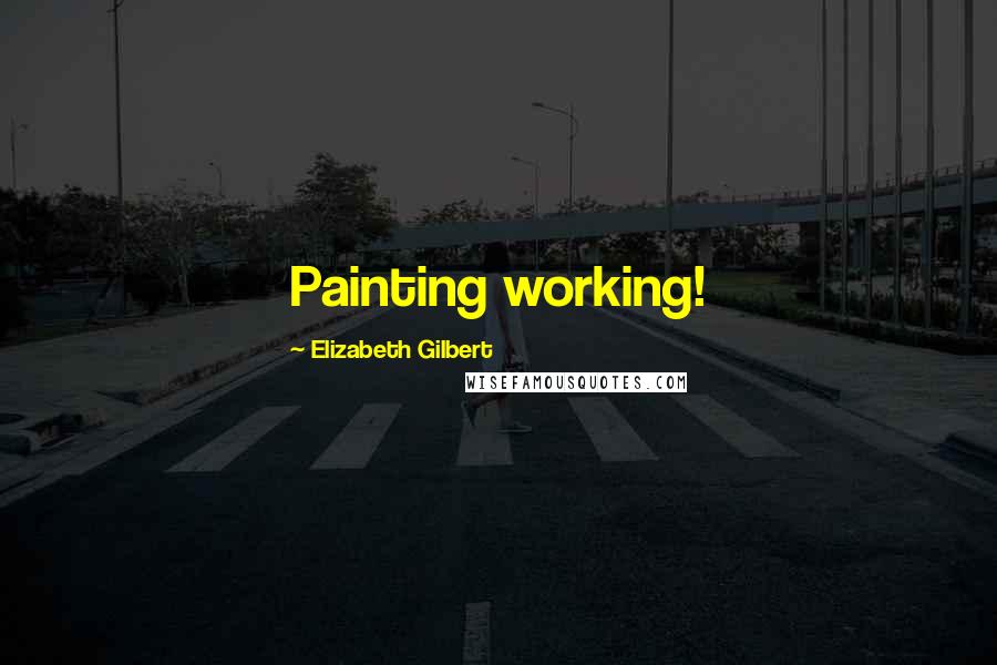 Elizabeth Gilbert Quotes: Painting working!