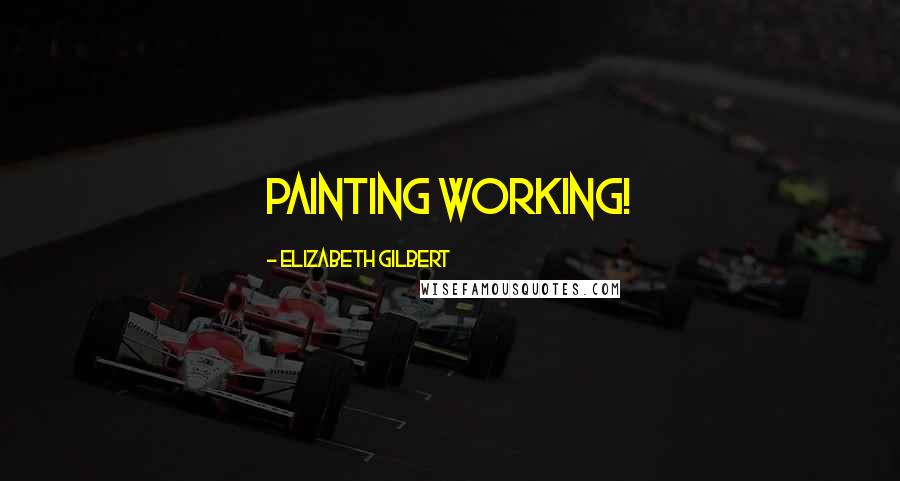 Elizabeth Gilbert Quotes: Painting working!
