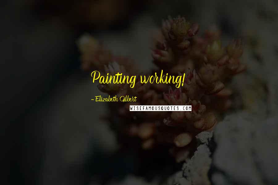 Elizabeth Gilbert Quotes: Painting working!