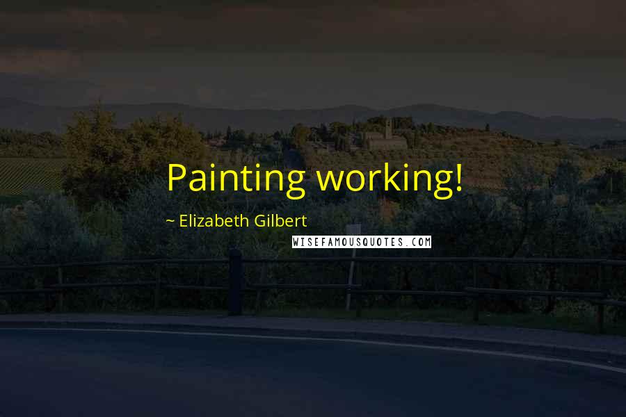 Elizabeth Gilbert Quotes: Painting working!