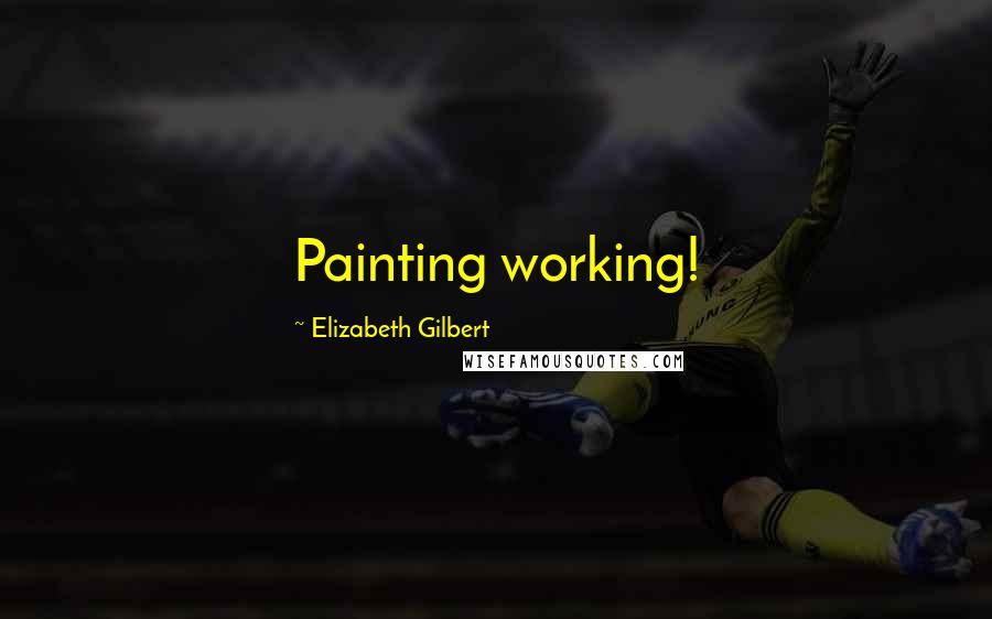 Elizabeth Gilbert Quotes: Painting working!