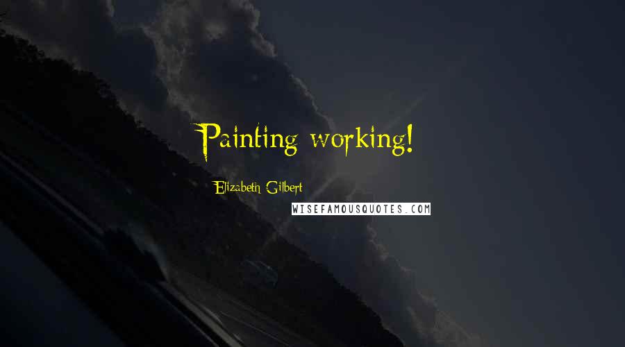 Elizabeth Gilbert Quotes: Painting working!