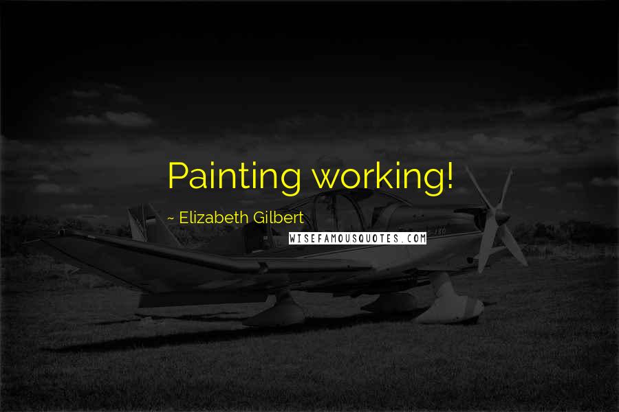 Elizabeth Gilbert Quotes: Painting working!