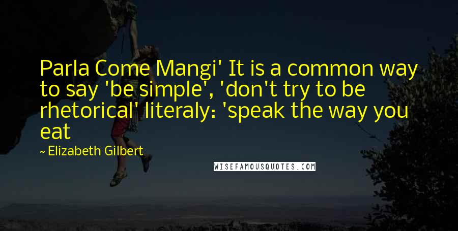 Elizabeth Gilbert Quotes: Parla Come Mangi' It is a common way to say 'be simple', 'don't try to be rhetorical' literaly: 'speak the way you eat