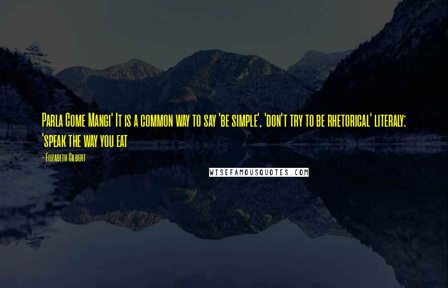 Elizabeth Gilbert Quotes: Parla Come Mangi' It is a common way to say 'be simple', 'don't try to be rhetorical' literaly: 'speak the way you eat