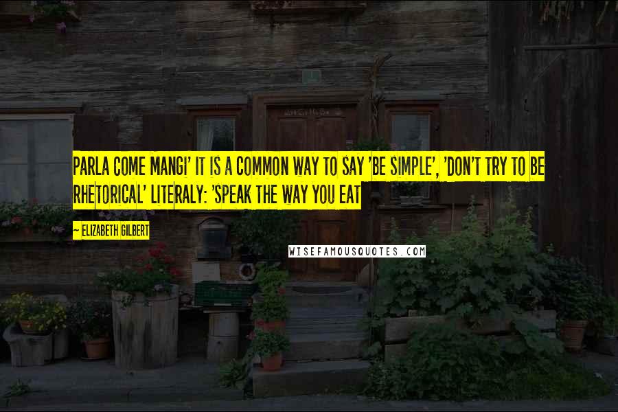 Elizabeth Gilbert Quotes: Parla Come Mangi' It is a common way to say 'be simple', 'don't try to be rhetorical' literaly: 'speak the way you eat