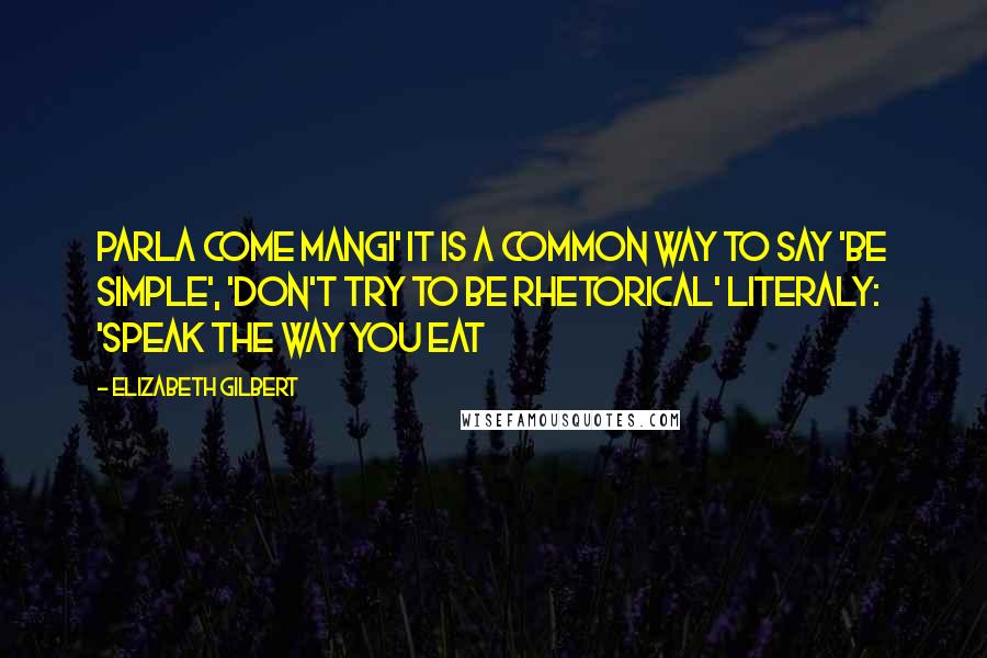 Elizabeth Gilbert Quotes: Parla Come Mangi' It is a common way to say 'be simple', 'don't try to be rhetorical' literaly: 'speak the way you eat