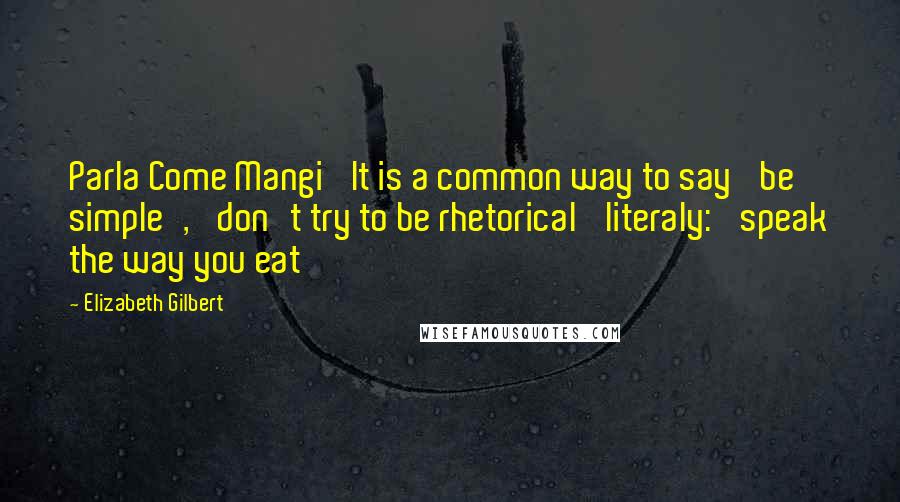 Elizabeth Gilbert Quotes: Parla Come Mangi' It is a common way to say 'be simple', 'don't try to be rhetorical' literaly: 'speak the way you eat
