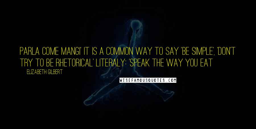 Elizabeth Gilbert Quotes: Parla Come Mangi' It is a common way to say 'be simple', 'don't try to be rhetorical' literaly: 'speak the way you eat