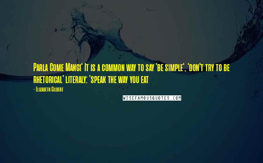 Elizabeth Gilbert Quotes: Parla Come Mangi' It is a common way to say 'be simple', 'don't try to be rhetorical' literaly: 'speak the way you eat