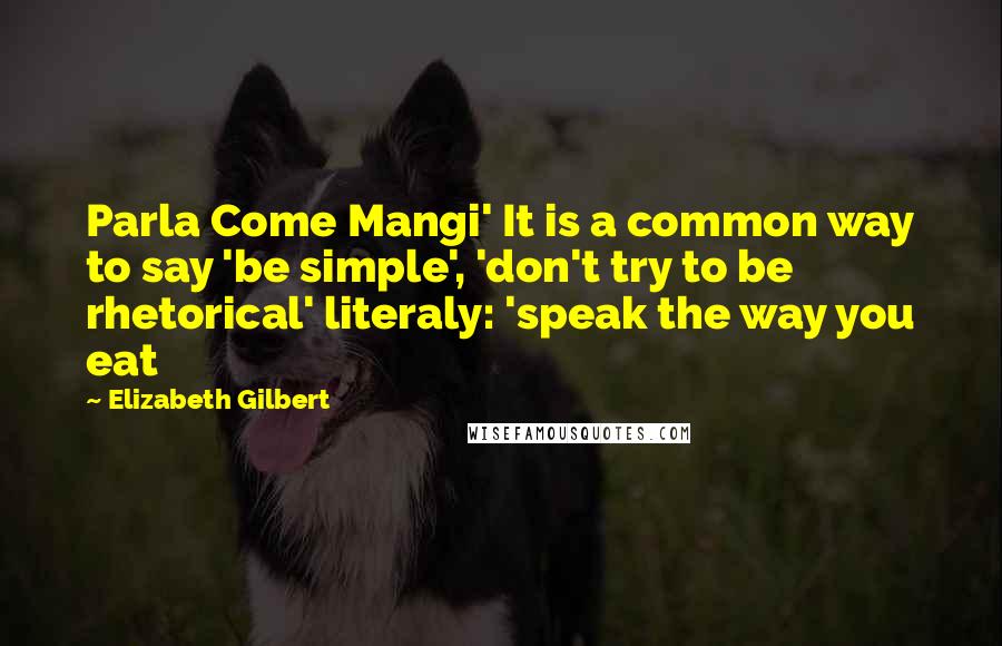 Elizabeth Gilbert Quotes: Parla Come Mangi' It is a common way to say 'be simple', 'don't try to be rhetorical' literaly: 'speak the way you eat