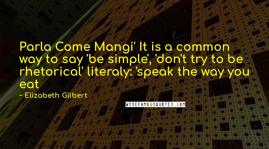 Elizabeth Gilbert Quotes: Parla Come Mangi' It is a common way to say 'be simple', 'don't try to be rhetorical' literaly: 'speak the way you eat