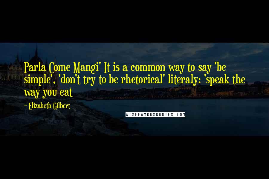 Elizabeth Gilbert Quotes: Parla Come Mangi' It is a common way to say 'be simple', 'don't try to be rhetorical' literaly: 'speak the way you eat