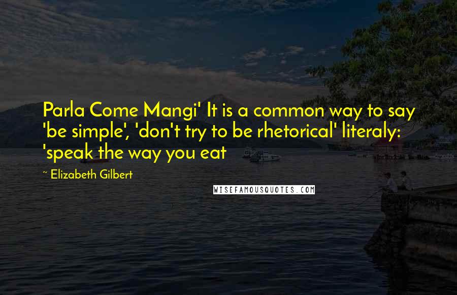 Elizabeth Gilbert Quotes: Parla Come Mangi' It is a common way to say 'be simple', 'don't try to be rhetorical' literaly: 'speak the way you eat