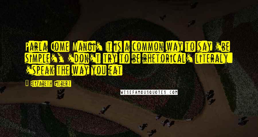 Elizabeth Gilbert Quotes: Parla Come Mangi' It is a common way to say 'be simple', 'don't try to be rhetorical' literaly: 'speak the way you eat