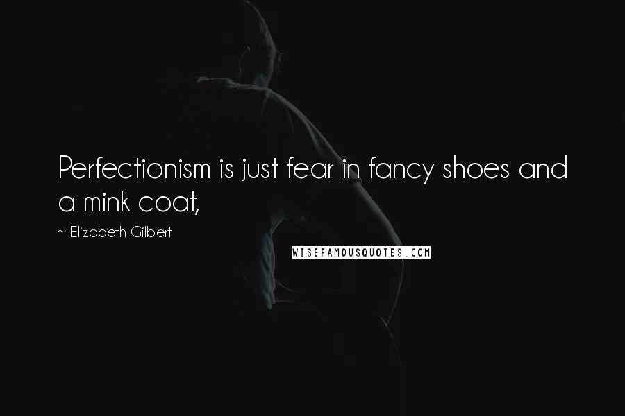 Elizabeth Gilbert Quotes: Perfectionism is just fear in fancy shoes and a mink coat,