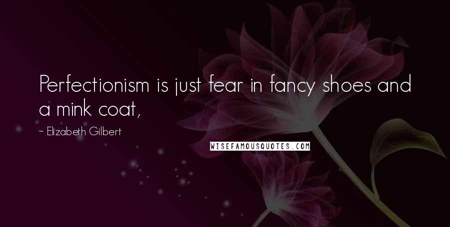Elizabeth Gilbert Quotes: Perfectionism is just fear in fancy shoes and a mink coat,