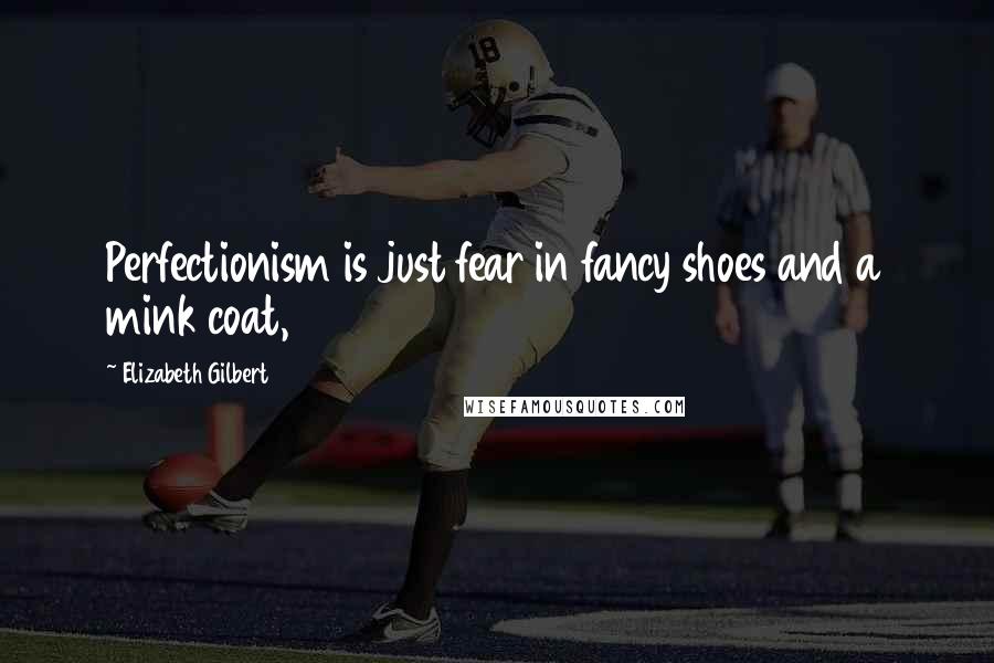 Elizabeth Gilbert Quotes: Perfectionism is just fear in fancy shoes and a mink coat,