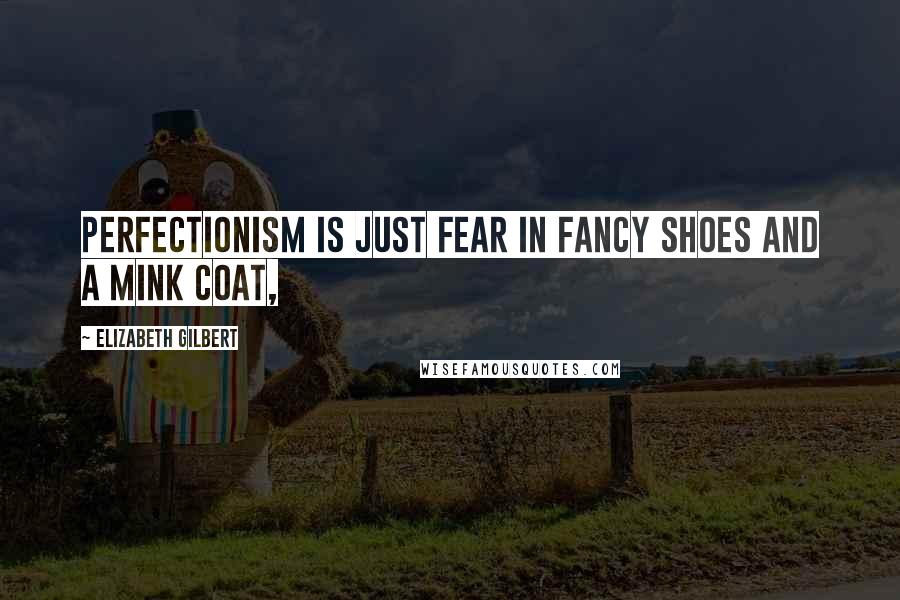 Elizabeth Gilbert Quotes: Perfectionism is just fear in fancy shoes and a mink coat,