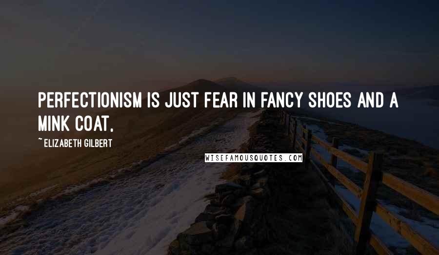 Elizabeth Gilbert Quotes: Perfectionism is just fear in fancy shoes and a mink coat,