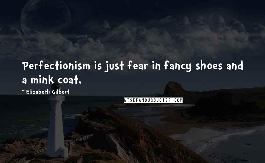 Elizabeth Gilbert Quotes: Perfectionism is just fear in fancy shoes and a mink coat,