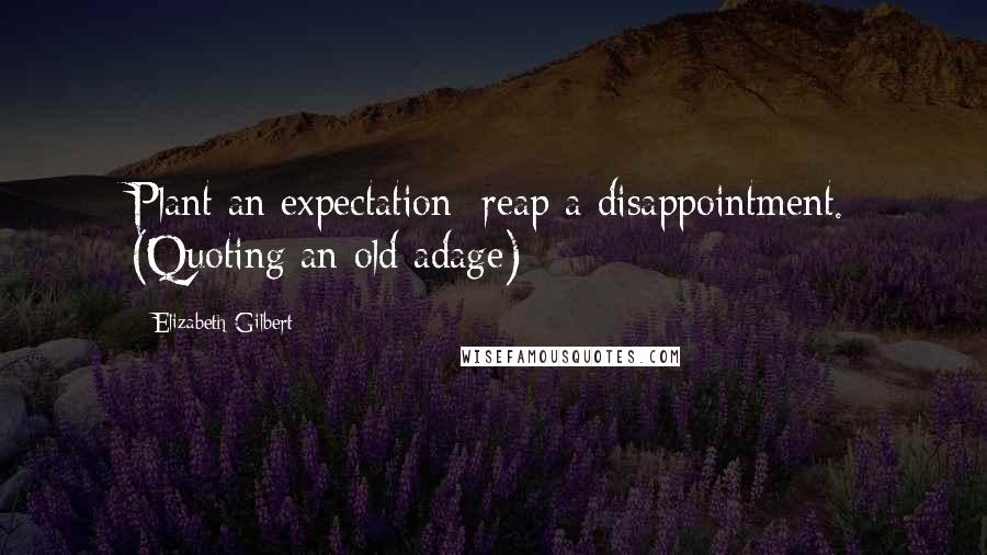 Elizabeth Gilbert Quotes: Plant an expectation; reap a disappointment. (Quoting an old adage)