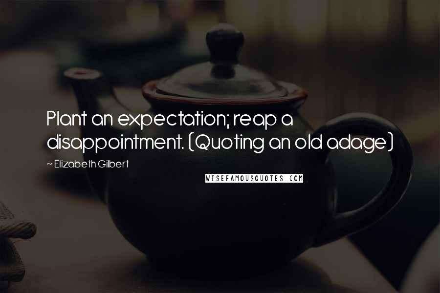 Elizabeth Gilbert Quotes: Plant an expectation; reap a disappointment. (Quoting an old adage)