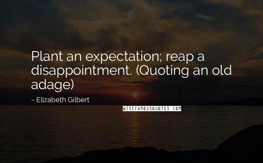 Elizabeth Gilbert Quotes: Plant an expectation; reap a disappointment. (Quoting an old adage)